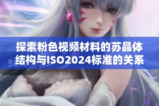 探索粉色视频材料的苏晶体结构与ISO2024标准的关系