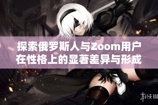 探索俄罗斯人与Zoom用户在性格上的显著差异与形成原因