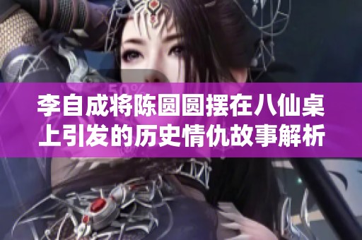 李自成将陈圆圆摆在八仙桌上引发的历史情仇故事解析