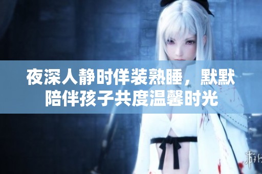 夜深人静时佯装熟睡，默默陪伴孩子共度温馨时光