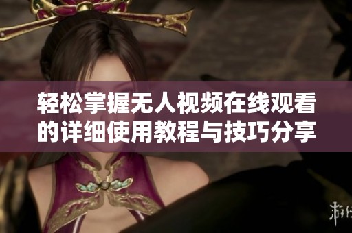 轻松掌握无人视频在线观看的详细使用教程与技巧分享