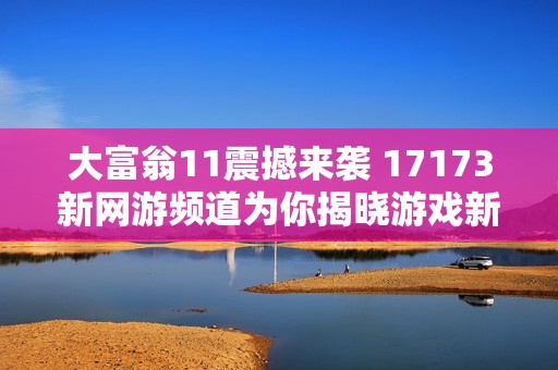 大富翁11震撼来袭 17173新网游频道为你揭晓游戏新动态
