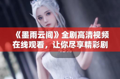 《墨雨云间》全剧高清视频在线观看，让你尽享精彩剧情！