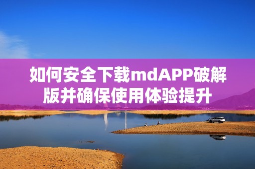 如何安全下载mdAPP破解版并确保使用体验提升