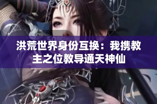 洪荒世界身份互换：我携教主之位教导通天神仙