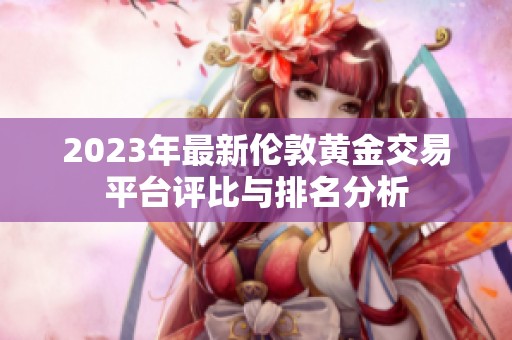 2023年最新伦敦黄金交易平台评比与排名分析