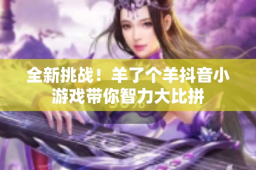 全新挑战！羊了个羊抖音小游戏带你智力大比拼