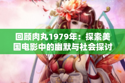 回顾肉丸1979年：探索美国电影中的幽默与社会探讨