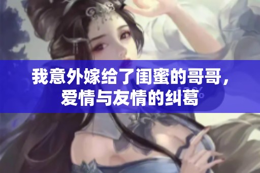 我意外嫁给了闺蜜的哥哥，爱情与友情的纠葛
