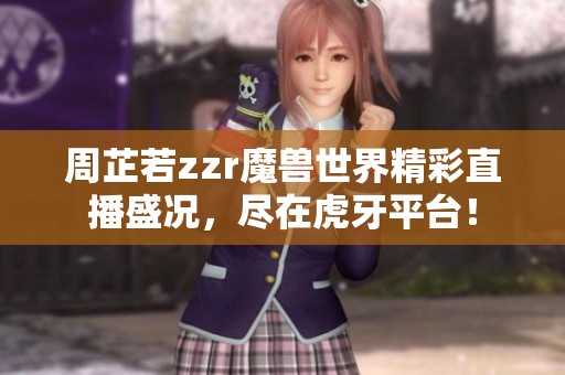 周芷若zzr魔兽世界精彩直播盛况，尽在虎牙平台！