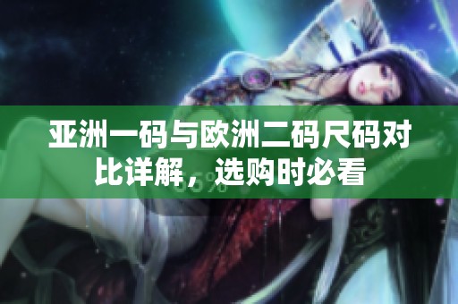 亚洲一码与欧洲二码尺码对比详解，选购时必看