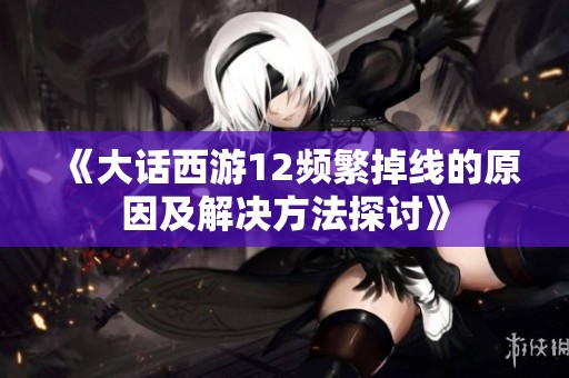 《大话西游12频繁掉线的原因及解决方法探讨》