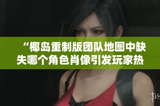 “椰岛重制版团队地图中缺失哪个角色肖像引发玩家热议”