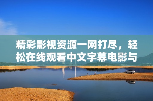 精彩影视资源一网打尽，轻松在线观看中文字幕电影与电视剧