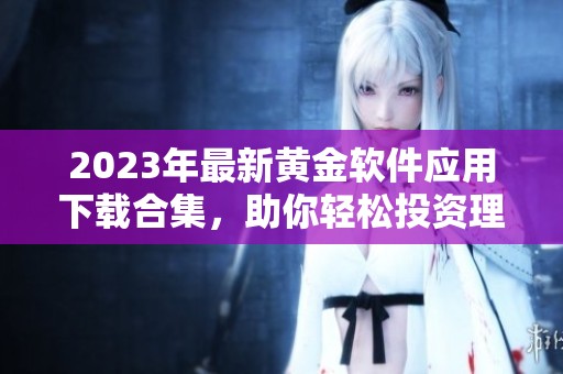 2023年最新黄金软件应用下载合集，助你轻松投资理财