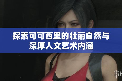 探索可可西里的壮丽自然与深厚人文艺术内涵