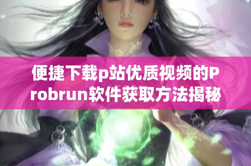 便捷下载p站优质视频的Probrun软件获取方法揭秘
