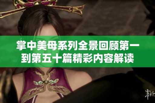 掌中美母系列全景回顾第一到第五十篇精彩内容解读
