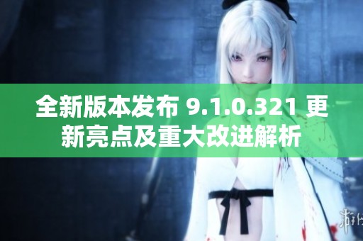 全新版本发布 9.1.0.321 更新亮点及重大改进解析