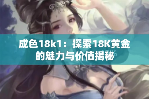 成色18k1：探索18K黄金的魅力与价值揭秘