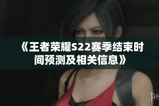 《王者荣耀S22赛季结束时间预测及相关信息》