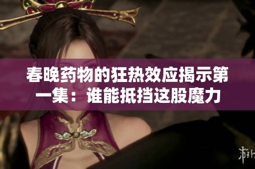 春晚药物的狂热效应揭示第一集：谁能抵挡这股魔力