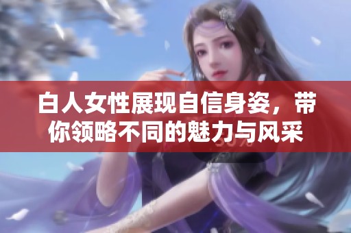 白人女性展现自信身姿，带你领略不同的魅力与风采