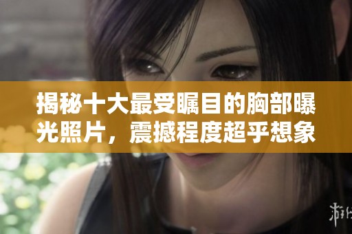 揭秘十大最受瞩目的胸部曝光照片，震撼程度超乎想象