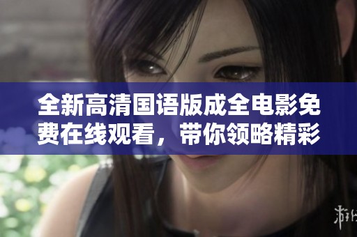 全新高清国语版成全电影免费在线观看，带你领略精彩故事