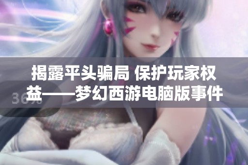 揭露平头骗局 保护玩家权益——梦幻西游电脑版事件分析
