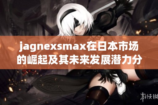 jagnexsmax在日本市场的崛起及其未来发展潜力分析