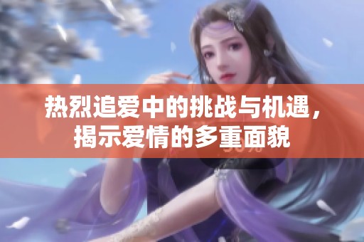 热烈追爱中的挑战与机遇，揭示爱情的多重面貌