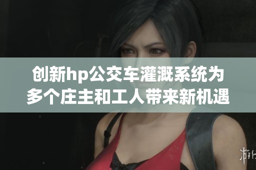 创新hp公交车灌溉系统为多个庄主和工人带来新机遇