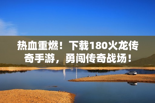 热血重燃！下载180火龙传奇手游，勇闯传奇战场！