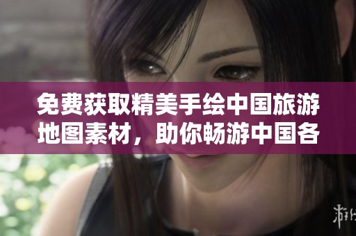 免费获取精美手绘中国旅游地图素材，助你畅游中国各地