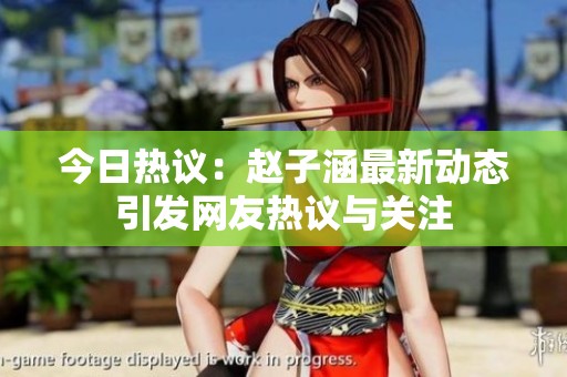 今日热议：赵子涵最新动态引发网友热议与关注