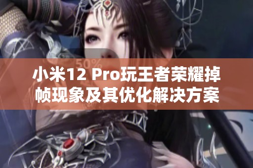 小米12 Pro玩王者荣耀掉帧现象及其优化解决方案
