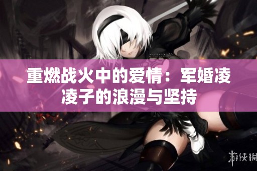重燃战火中的爱情：军婚凌凌子的浪漫与坚持