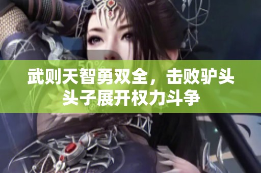 武则天智勇双全，击败驴头头子展开权力斗争