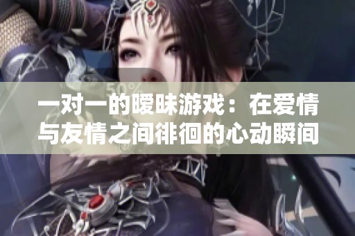 一对一的暧昧游戏：在爱情与友情之间徘徊的心动瞬间