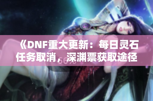 《DNF重大更新：每日灵石任务取消，深渊票获取途径调整》