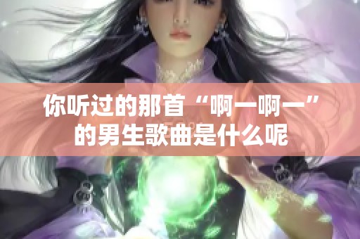 你听过的那首“啊一啊一”的男生歌曲是什么呢