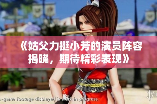 《姑父力挺小芳的演员阵容揭晓，期待精彩表现》