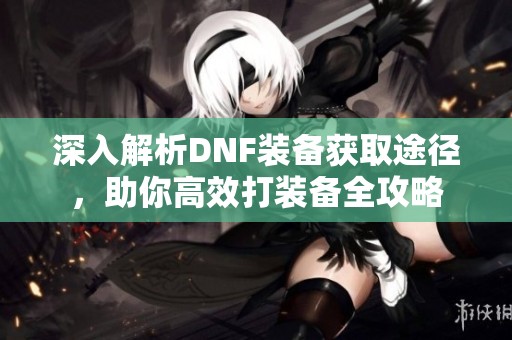 深入解析DNF装备获取途径，助你高效打装备全攻略