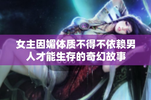 女主因媚体质不得不依赖男人才能生存的奇幻故事
