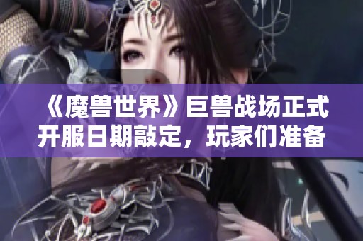《魔兽世界》巨兽战场正式开服日期敲定，玩家们准备迎战吗？