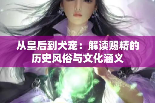 从皇后到犬宠：解读赐精的历史风俗与文化涵义