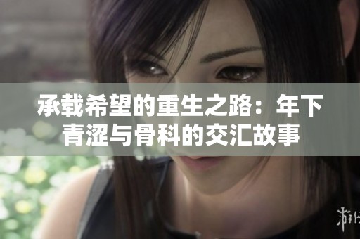承载希望的重生之路：年下青涩与骨科的交汇故事