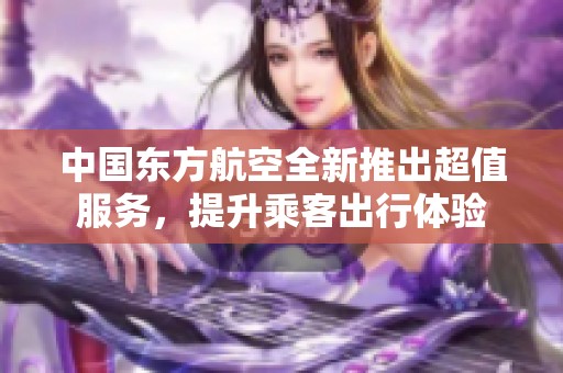 中国东方航空全新推出超值服务，提升乘客出行体验