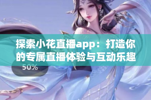 探索小花直播app：打造你的专属直播体验与互动乐趣